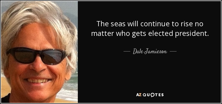 The seas will continue to rise no matter who gets elected president. - Dale Jamieson