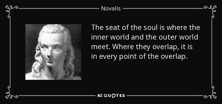 The seat of the soul is where the inner world and the outer world meet. Where they overlap, it is in every point of the overlap. - Novalis