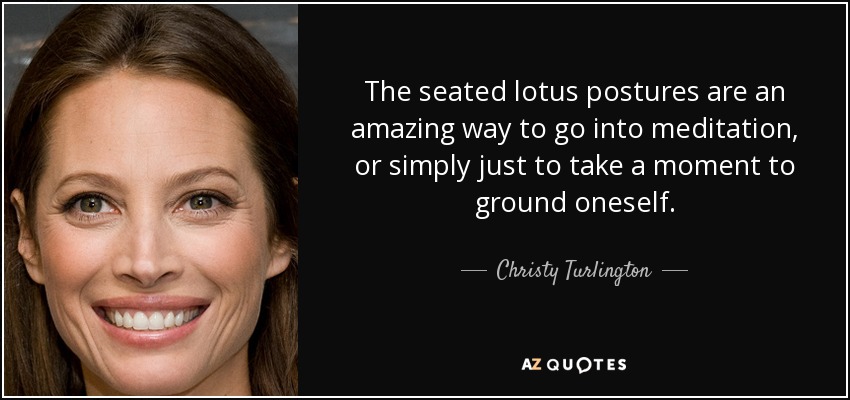 The seated lotus postures are an amazing way to go into meditation, or simply just to take a moment to ground oneself. - Christy Turlington