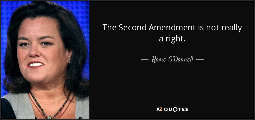 The Second Amendment is not really a right. - Rosie O'Donnell