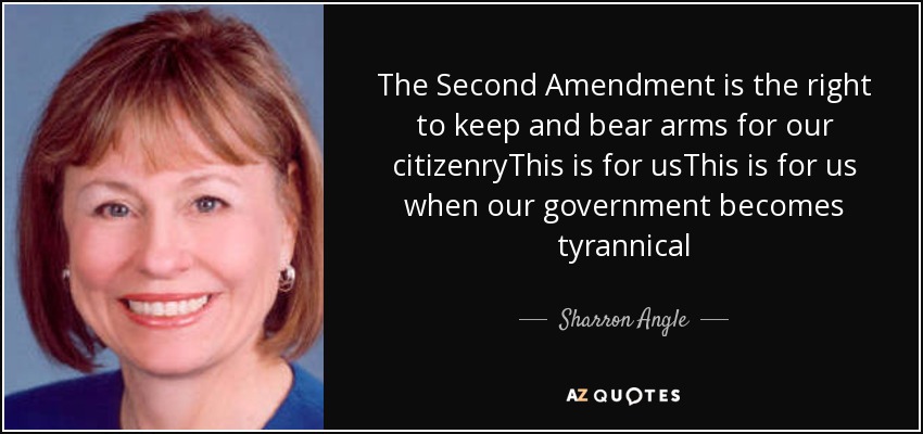 The Second Amendment is the right to keep and bear arms for our citizenryThis is for usThis is for us when our government becomes tyrannical - Sharron Angle