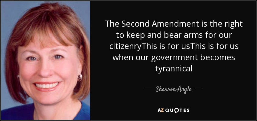 The Second Amendment is the right to keep and bear arms for our citizenryThis is for usThis is for us when our government becomes tyrannical - Sharron Angle