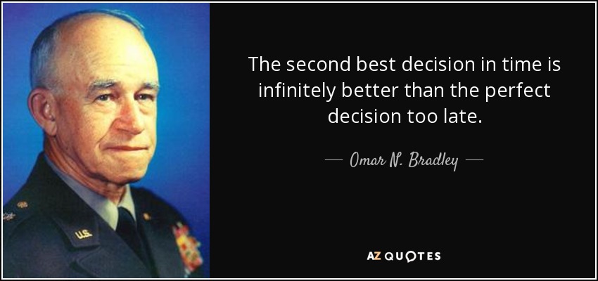 The second best decision in time is infinitely better than the perfect decision too late. - Omar N. Bradley