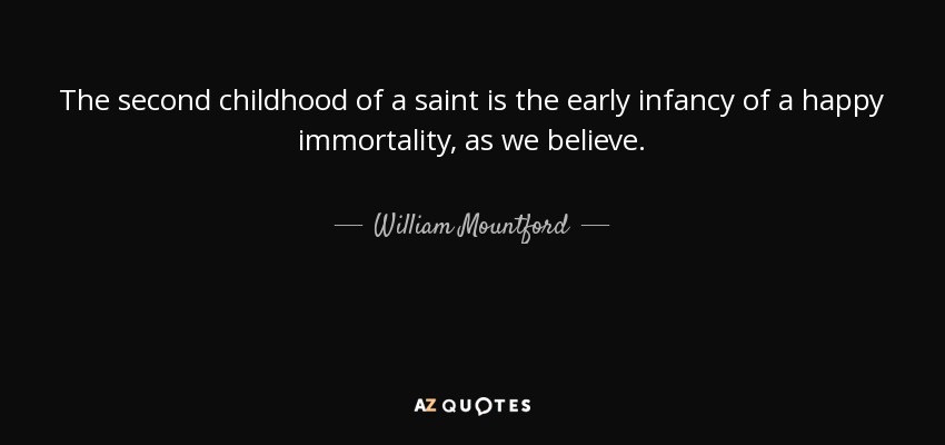 The second childhood of a saint is the early infancy of a happy immortality, as we believe. - William Mountford