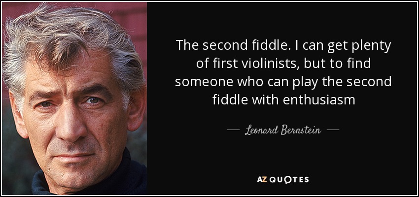 The second fiddle. I can get plenty of first violinists, but to find someone who can play the second fiddle with enthusiasm - Leonard Bernstein