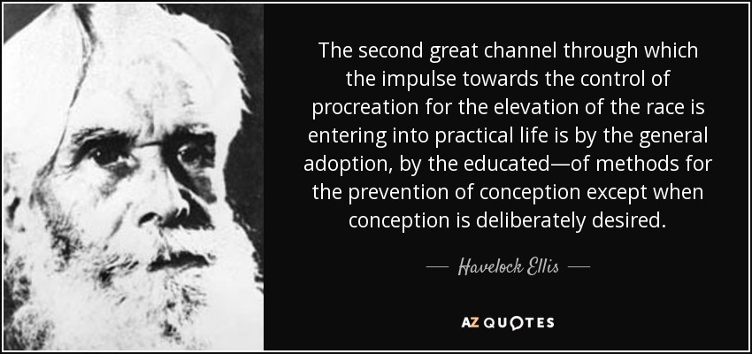 The second great channel through which the impulse towards the control of procreation for the elevation of the race is entering into practical life is by the general adoption, by the educated—of methods for the prevention of conception except when conception is deliberately desired. - Havelock Ellis