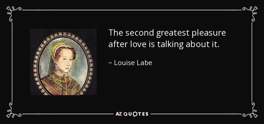 The second greatest pleasure after love is talking about it. - Louise Labe