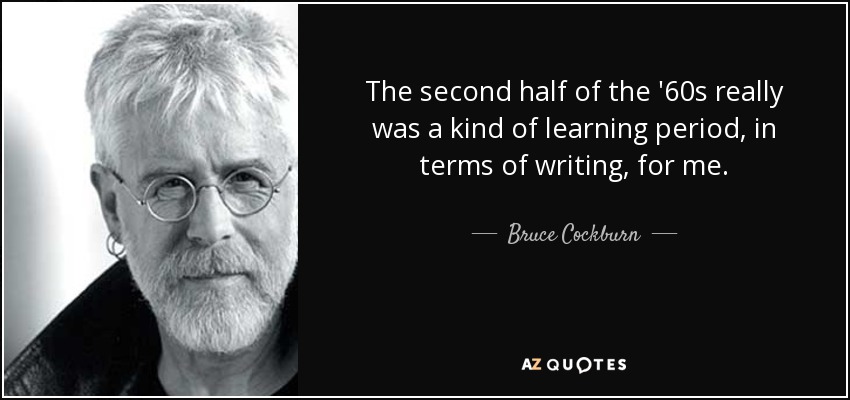 The second half of the '60s really was a kind of learning period, in terms of writing, for me. - Bruce Cockburn