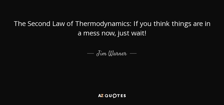 The Second Law of Thermodynamics: If you think things are in a mess now, just wait! - Jim Warner