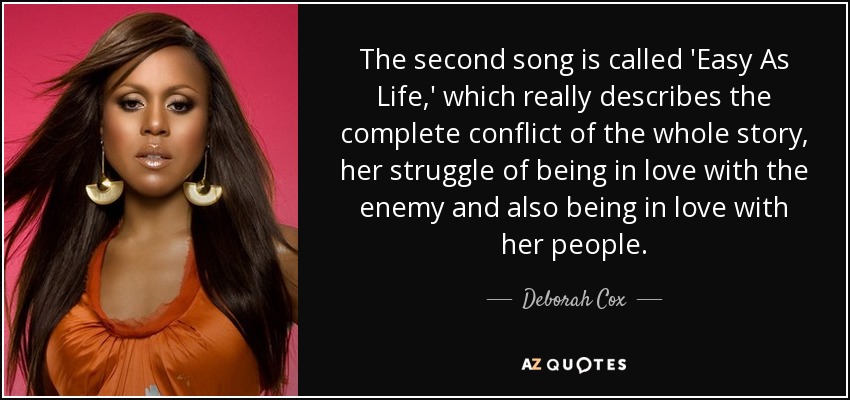 The second song is called 'Easy As Life,' which really describes the complete conflict of the whole story, her struggle of being in love with the enemy and also being in love with her people. - Deborah Cox
