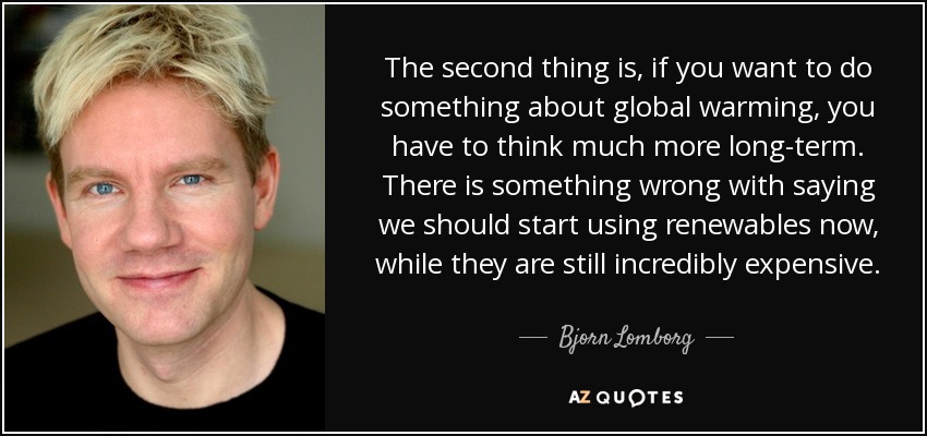 The second thing is, if you want to do something about global warming, you have to think much more long-term. There is something wrong with saying we should start using renewables now, while they are still incredibly expensive. - Bjorn Lomborg