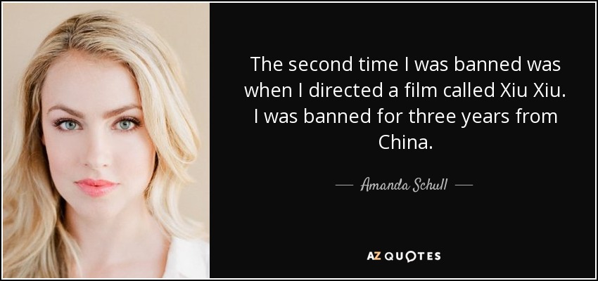 The second time I was banned was when I directed a film called Xiu Xiu. I was banned for three years from China. - Amanda Schull