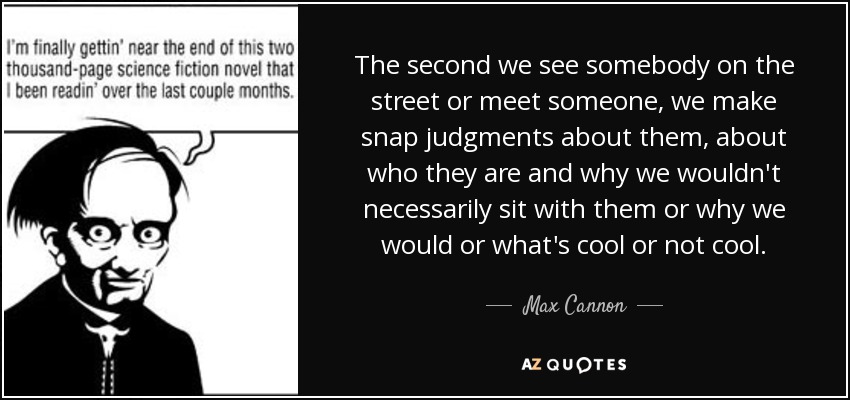 The second we see somebody on the street or meet someone, we make snap judgments about them, about who they are and why we wouldn't necessarily sit with them or why we would or what's cool or not cool. - Max Cannon