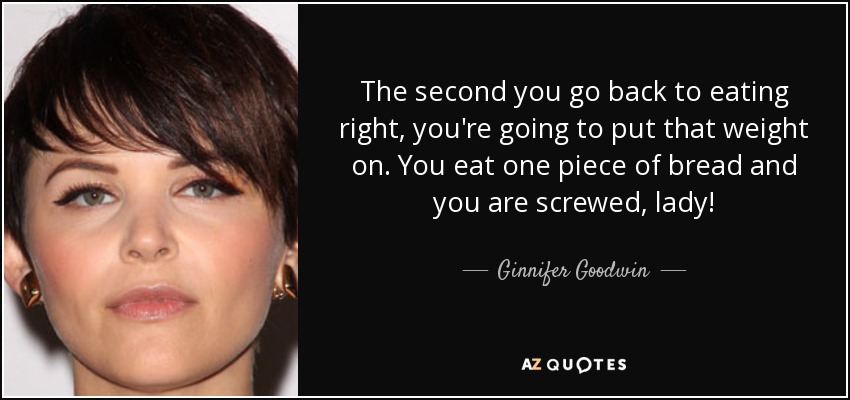 The second you go back to eating right, you're going to put that weight on. You eat one piece of bread and you are screwed, lady! - Ginnifer Goodwin