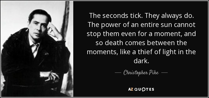 The seconds tick. They always do. The power of an entire sun cannot stop them even for a moment, and so death comes between the moments, like a thief of light in the dark. - Christopher Pike