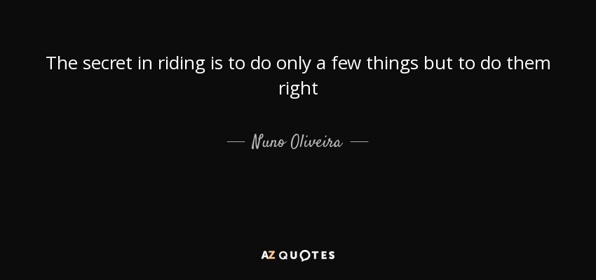The secret in riding is to do only a few things but to do them right - Nuno Oliveira
