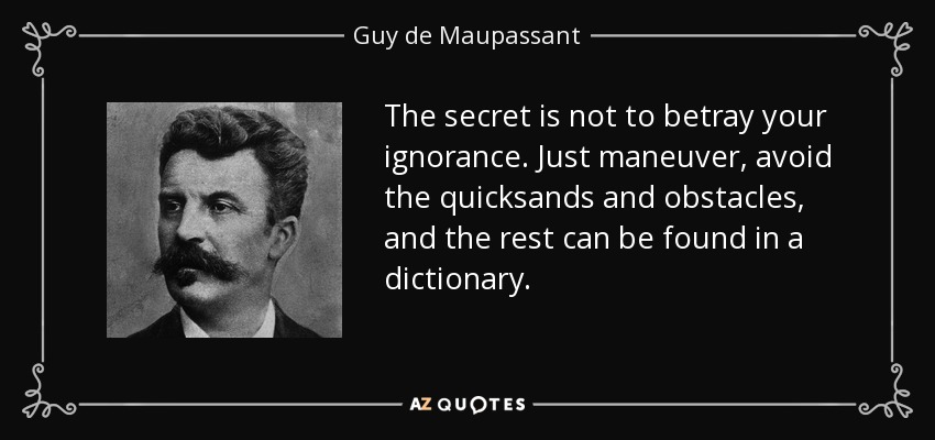 The secret is not to betray your ignorance. Just maneuver, avoid the quicksands and obstacles, and the rest can be found in a dictionary. - Guy de Maupassant