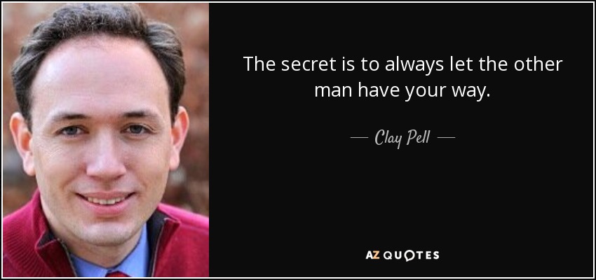 The secret is to always let the other man have your way. - Clay Pell