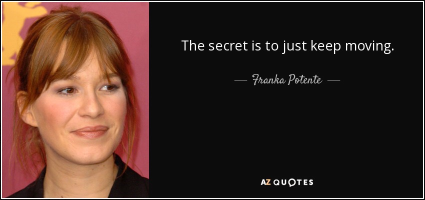 The secret is to just keep moving. - Franka Potente