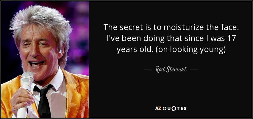 The secret is to moisturize the face. I've been doing that since I was 17 years old. (on looking young) - Rod Stewart