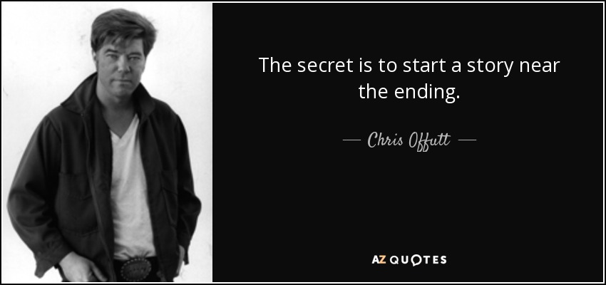 The secret is to start a story near the ending. - Chris Offutt