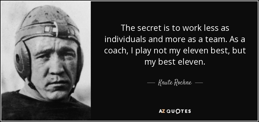 The secret is to work less as individuals and more as a team. As a coach, I play not my eleven best, but my best eleven. - Knute Rockne