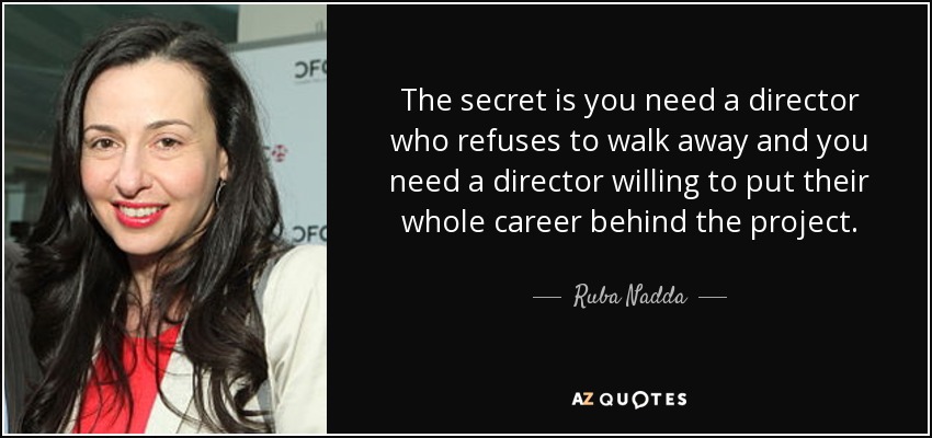 The secret is you need a director who refuses to walk away and you need a director willing to put their whole career behind the project. - Ruba Nadda