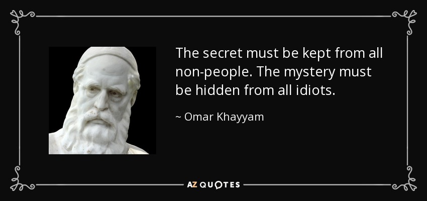 The secret must be kept from all non-people. The mystery must be hidden from all idiots. - Omar Khayyam