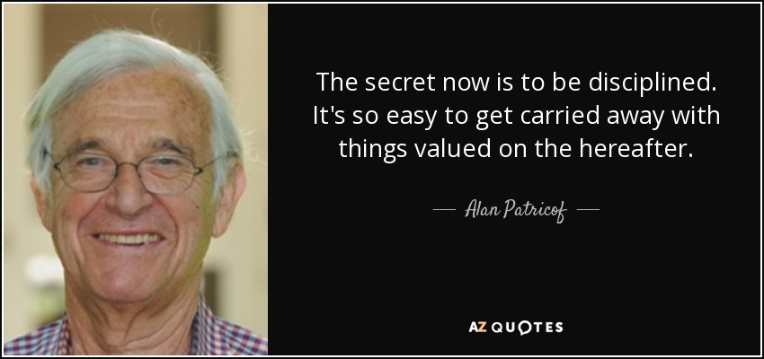The secret now is to be disciplined. It's so easy to get carried away with things valued on the hereafter. - Alan Patricof
