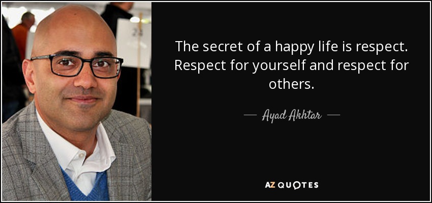 The secret of a happy life is respect. Respect for yourself and respect for others. - Ayad Akhtar