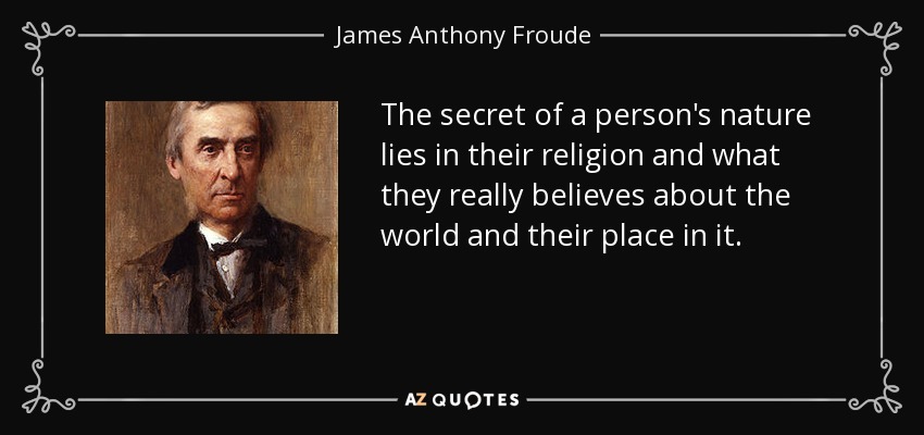 The secret of a person's nature lies in their religion and what they really believes about the world and their place in it. - James Anthony Froude