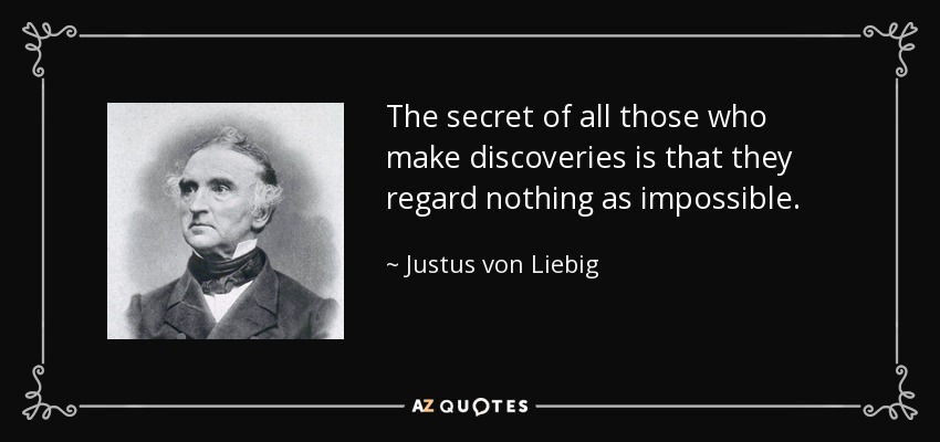 The secret of all those who make discoveries is that they regard nothing as impossible. - Justus von Liebig