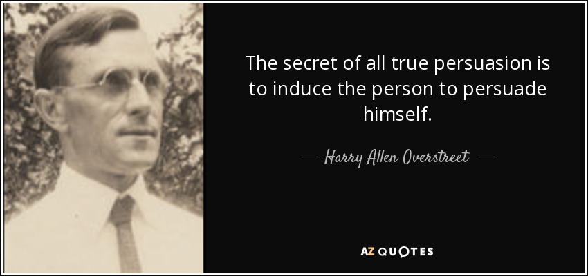 The secret of all true persuasion is to induce the person to persuade himself. - Harry Allen Overstreet