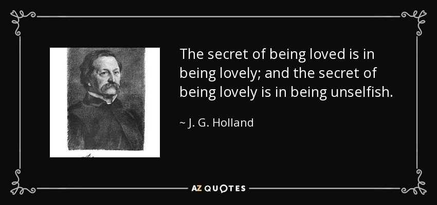 The secret of being loved is in being lovely; and the secret of being lovely is in being unselfish. - J. G. Holland