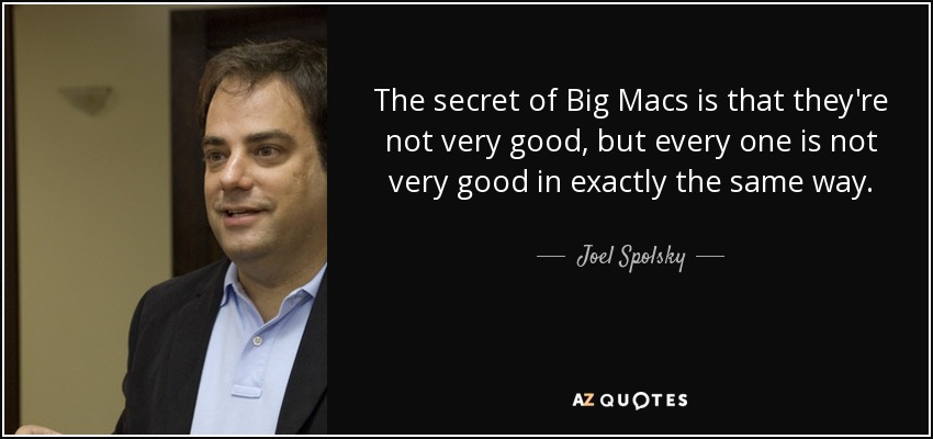 The secret of Big Macs is that they're not very good, but every one is not very good in exactly the same way. - Joel Spolsky