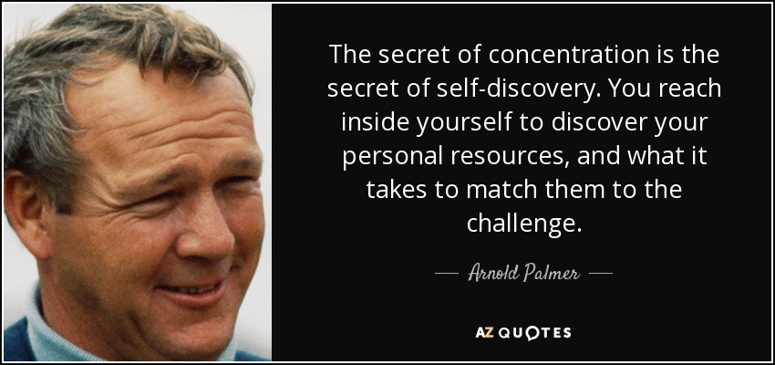 The secret of concentration is the secret of self-discovery. You reach inside yourself to discover your personal resources, and what it takes to match them to the challenge. - Arnold Palmer