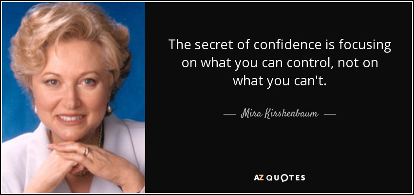The secret of confidence is focusing on what you can control, not on what you can't. - Mira Kirshenbaum