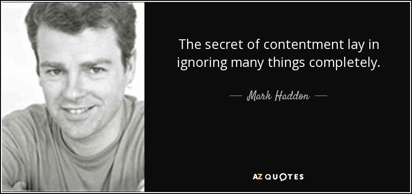 The secret of contentment lay in ignoring many things completely. - Mark Haddon