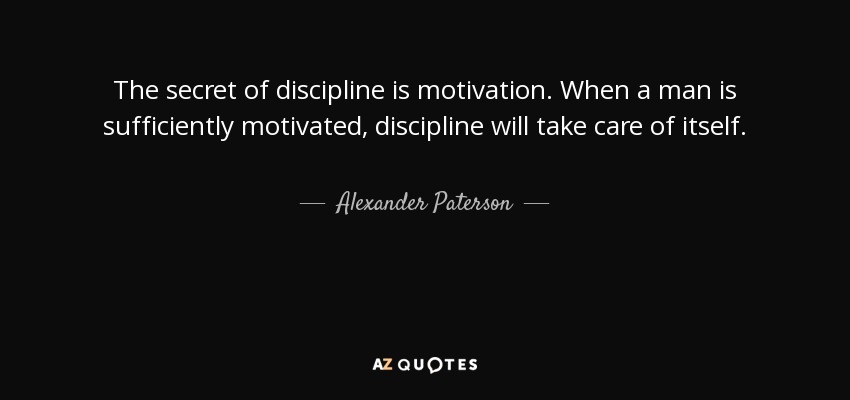 The secret of discipline is motivation. When a man is sufficiently motivated, discipline will take care of itself. - Alexander Paterson