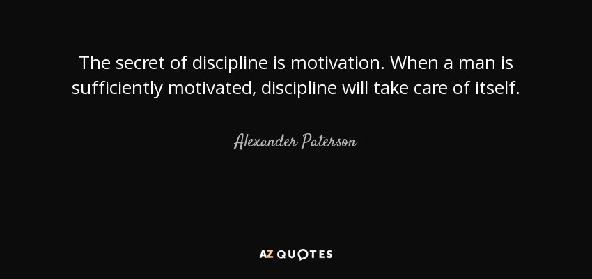 The secret of discipline is motivation. When a man is sufficiently motivated, discipline will take care of itself. - Alexander Paterson