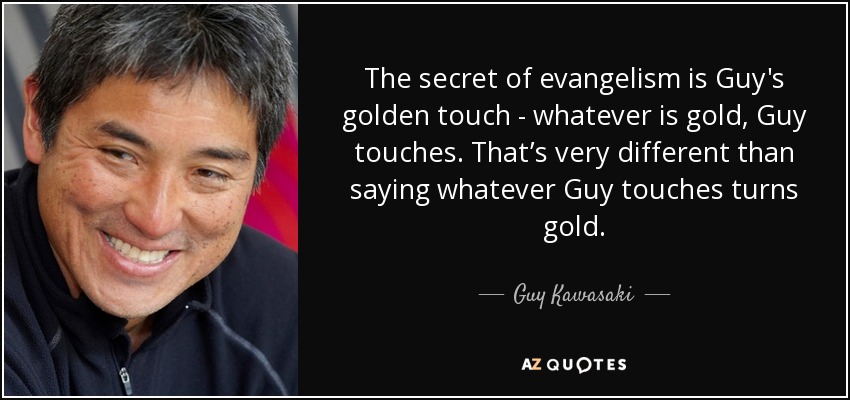 The secret of evangelism is Guy's golden touch - whatever is gold, Guy touches. That’s very different than saying whatever Guy touches turns gold. - Guy Kawasaki