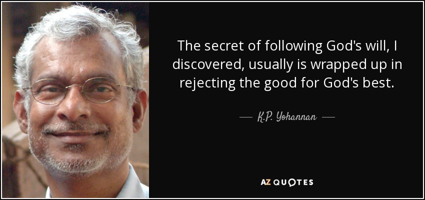 The secret of following God's will, I discovered, usually is wrapped up in rejecting the good for God's best. - K.P. Yohannan
