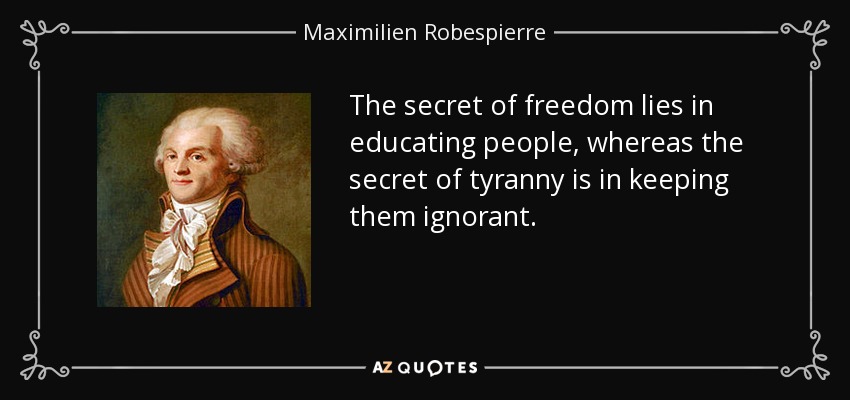 The secret of freedom lies in educating people, whereas the secret of tyranny is in keeping them ignorant. - Maximilien Robespierre