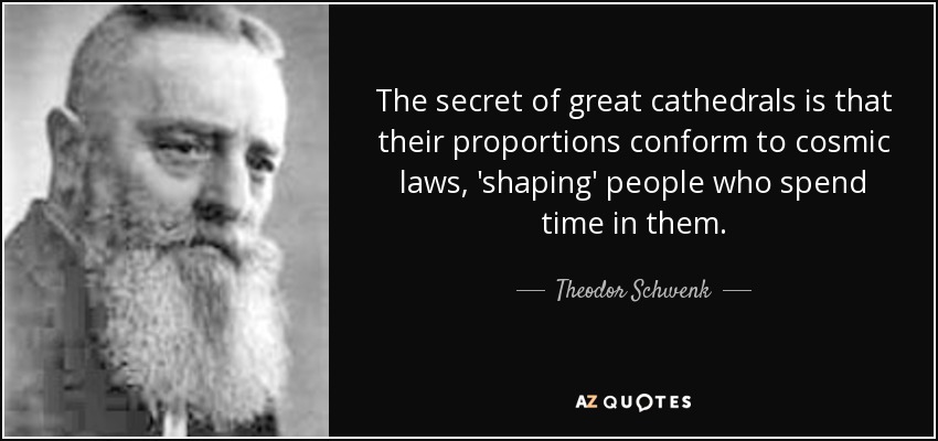 The secret of great cathedrals is that their proportions conform to cosmic laws, 'shaping' people who spend time in them. - Theodor Schwenk