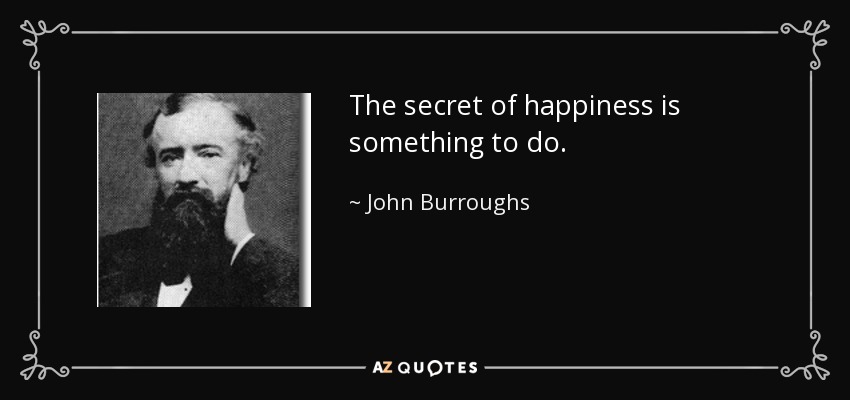 The secret of happiness is something to do. - John Burroughs