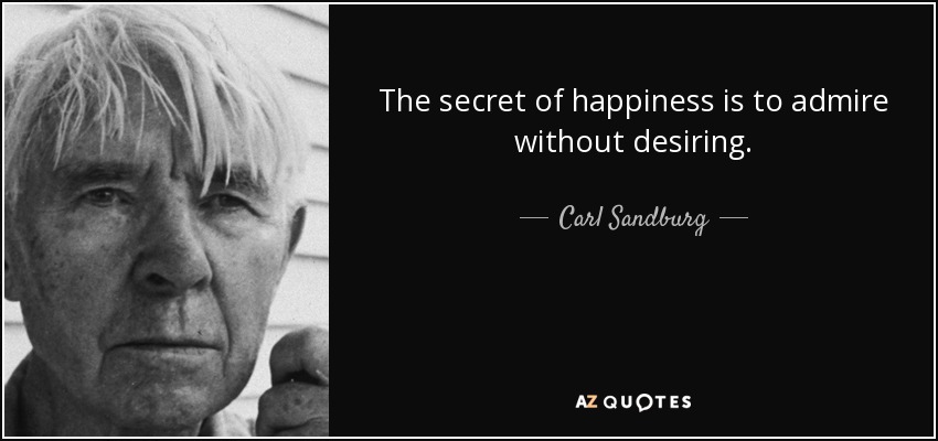 The secret of happiness is to admire without desiring. - Carl Sandburg
