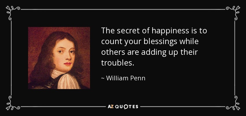 The secret of happiness is to count your blessings while others are adding up their troubles. - William Penn