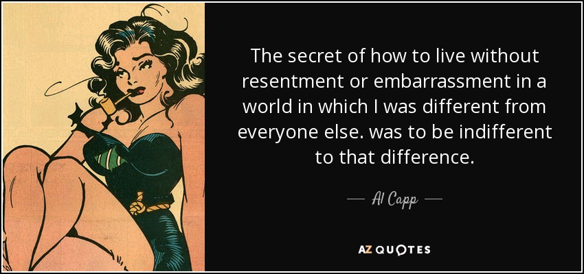 The secret of how to live without resentment or embarrassment in a world in which I was different from everyone else. was to be indifferent to that difference. - Al Capp