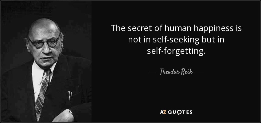 The secret of human happiness is not in self-seeking but in self-forgetting. - Theodor Reik