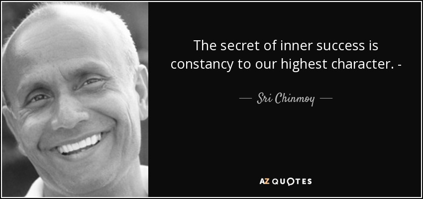 The secret of inner success is constancy to our highest character. - - Sri Chinmoy